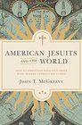 American Jesuits and the World How an Embattled Religious Order Made Modern Catholicism Global