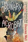 The Ordinary Acrobat A Journey into the Wondrous World of the Circus Past and Present