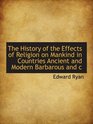 The History of the Effects of Religion on Mankind in Countries Ancient and Modern Barbarous and c