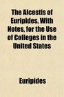 The Alcestis of Euripides With Notes for the Use of Colleges in the United States