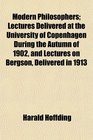 Modern Philosophers Lectures Delivered at the University of Copenhagen During the Autumn of 1902 and Lectures on Bergson Delivered in 1913