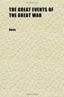 The Great Events of the Great War  A Comprehensive and Readable Source Record of the World's Great War
