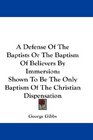 A Defense Of The Baptists Or The Baptism Of Believers By Immersion Shown To Be The Only Baptism Of The Christian Dispensation