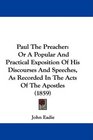 Paul The Preacher Or A Popular And Practical Exposition Of His Discourses And Speeches As Recorded In The Acts Of The Apostles