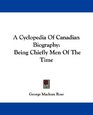 A Cyclopedia Of Canadian Biography Being Chiefly Men Of The Time