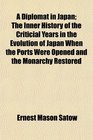A Diplomat in Japan The Inner History of the Criticial Years in the Evolution of Japan When the Ports Were Opened and the Monarchy Restored