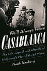 We'll Always Have Casablanca: The Life, Legend, and Afterlife of Hollywoods Most Beloved Movie