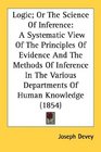 Logic Or The Science Of Inference A Systematic View Of The Principles Of Evidence And The Methods Of Inference In The Various Departments Of Human Knowledge