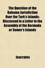 The Question of the Bahama Jurisdiction Over the Turk's Islands Discussed in a Letter to the Assembly of the Bermuda or Somer's Islands