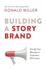 Building a StoryBrand Clarify Your Message So Customers Will Listen