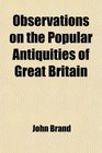 Observations on the Popular Antiquities of Great Britain Chiefly Illustrating the Origin of Our Vulgar and Provincial Customs Ceremonies and