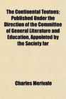 The Continental Teutons Published Under the Direction of the Committee of General Literature and Education Appointed by the Society for