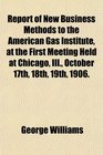 Report of New Business Methods to the American Gas Institute at the First Meeting Held at Chicago Ill October 17th 18th 19th 1906