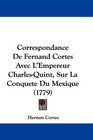 Correspondance De Fernand Cortes Avec L'Empereur CharlesQuint Sur La Conquete Du Mexique