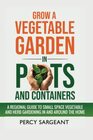 Grow a Vegetable Garden in Pots and Containers: A Regional Guide to Small Space Vegetable and Herb Gardening In and Around the Home