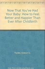 Now That You've Had Your Baby How to Feel Better and Happier Than Ever After Childbirth