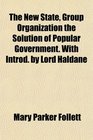 The New State Group Organization the Solution of Popular Government With Introd by Lord Haldane