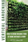 Vertical Gardening for Beginners How to grow organic food at home without a yard grow unlimited delicious fruits vegetables and herbs in your urban homestead