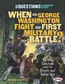 When Did George Washington Fight His First Military Battle And Other Questions about the French and Indian War