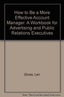 How to Be a More Effective Account Manager A Workbook for Advertising and Public Relations Executives