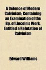 A Defence of Modern Calvinism Containing an Examination of the Bp of Lincoln's Work Entitled a Refutation of Calvinism