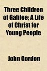 Three Children of Galilee A Life of Christ for Young People