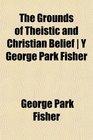 The Grounds of Theistic and Christian Belief  Y George Park Fisher