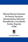 Historia Rerum Gestarum In Graecia Succincta Interpretatione Librorum Xenophontis A Leonhardo Aretino Exposita
