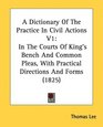 A Dictionary Of The Practice In Civil Actions V1 In The Courts Of King's Bench And Common Pleas With Practical Directions And Forms