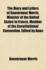 The Diary and Letters of Gouverneur Morris Minister of the United States to France Member of the Constitutional Convention Edited by Anne