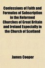 Confessions of Faith and Formulas of Subscription in the Reformed Churches of Great Britain and Ireland Especially in the Church of Scotland