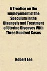 A Treatise on the Employement of the Speculum in the Diagnosis and Treatment of Uterine Diseases With Three Hundred Cases