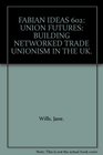Union Futures Building Networked Trade Unionism in the UK