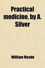 Practical medicine by A Silver