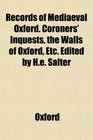 Records of Mediaeval Oxford Coroners' Inquests the Walls of Oxford Etc Edited by He Salter