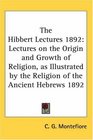 The Hibbert Lectures 1892 Lectures on the Origin and Growth of Religion as Illustrated by the Religion of the Ancient Hebrews 1892