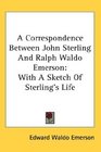 A Correspondence Between John Sterling And Ralph Waldo Emerson With A Sketch Of Sterling's Life
