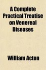 A Complete Practical Treatise on Venereal Diseases