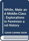 White Male and MiddleClass Explorations in Feminism and History