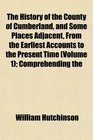 The History of the County of Cumberland and Some Places Adjacent From the Earliest Accounts to the Present Time  Comprehending the