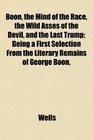 Boon the Mind of the Race the Wild Asses of the Devil and the Last Trump Being a First Selection From the Literary Remains of George Boon