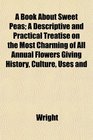 A Book About Sweet Peas A Descriptive and Practical Treatise on the Most Charming of All Annual Flowers Giving History Culture Uses and