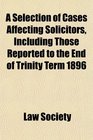 A Selection of Cases Affecting Solicitors Including Those Reported to the End of Trinity Term 1896