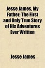 Jesse James My Father The First and Only True Story of His Adventures Ever Written