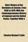 Short History of the Dominion of Canada From 1500 to 1878 With the Contemporaneous History of England and the United States Together With a