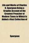 Life and Works of Charles H Spurgeon Being a Graphic Account of the Greatest Preacher of Modern Times to Which Is Added a Vast Collection of