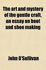 The art and mystery of the gentle craft an essay on boot and shoe making