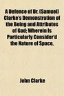 A Defence of Dr  Clarke's Demonstration of the Being and Attributes of God Wherein Is Particularly Consider'd the Nature of Space