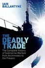 The Deadly Trade The Complete History of Submarine Warfare From Archimedes to the Present