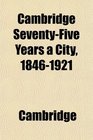 Cambridge SeventyFive Years a City 18461921